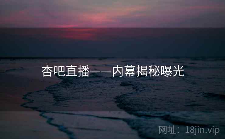 杏吧直播——内幕揭秘曝光