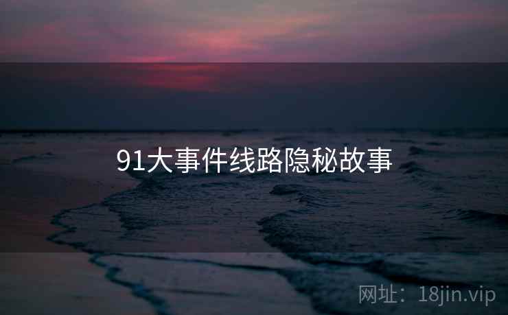 91大事件线路隐秘故事