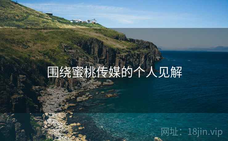 围绕蜜桃传媒的个人见解 围绕蜜桃传媒的个人见解