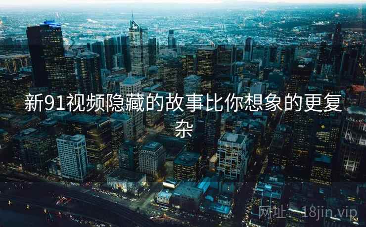 新91视频隐藏的故事比你想象的更复杂