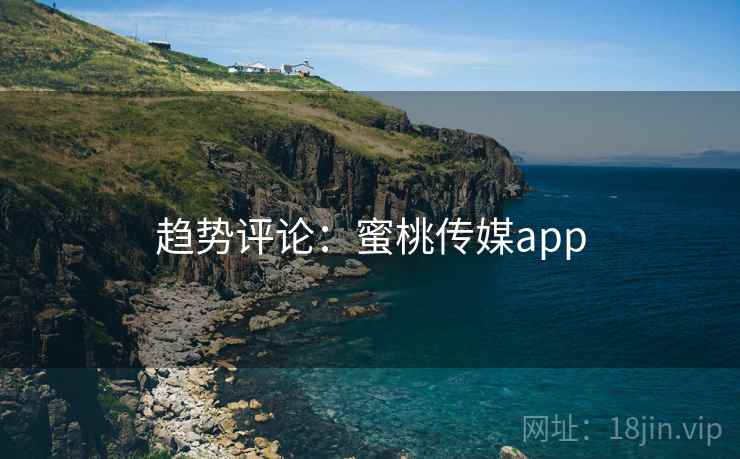 趋势评论：蜜桃传媒app