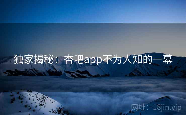 独家揭秘：杏吧app不为人知的一幕