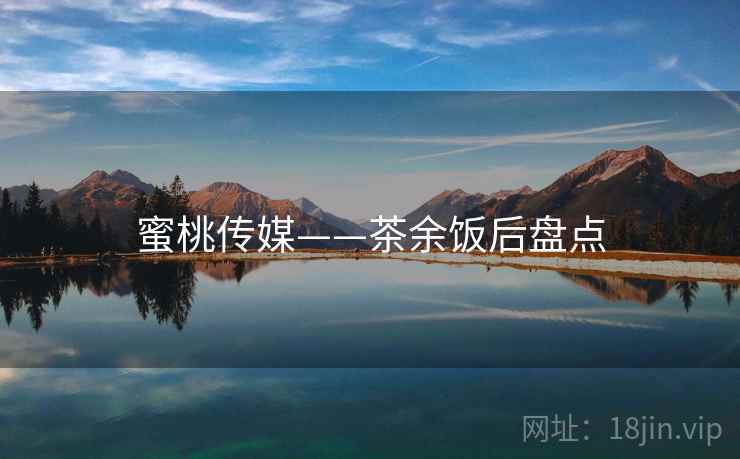 蜜桃传媒——茶余饭后盘点