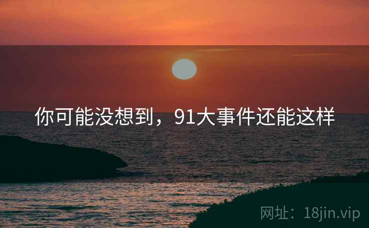 你可能没想到，91大事件还能这样