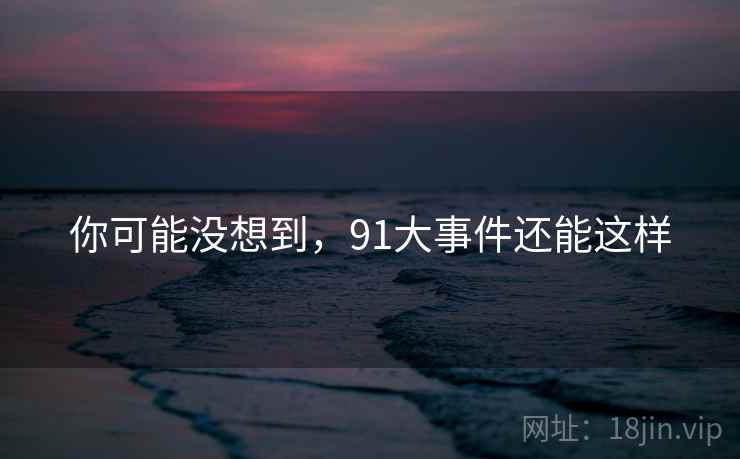 你可能没想到，91大事件还能这样