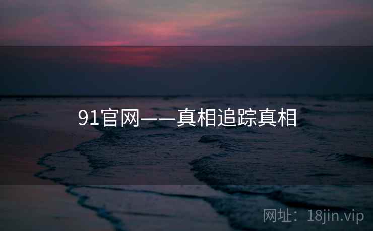 91官网——真相追踪真相