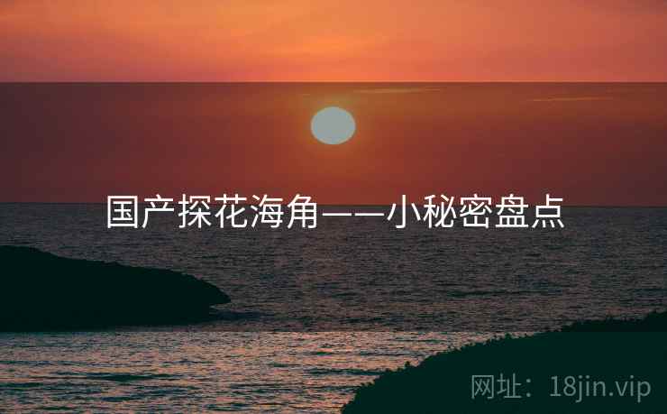 国产探花海角——小秘密盘点