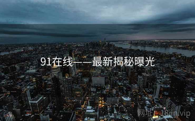 91在线——最新揭秘曝光