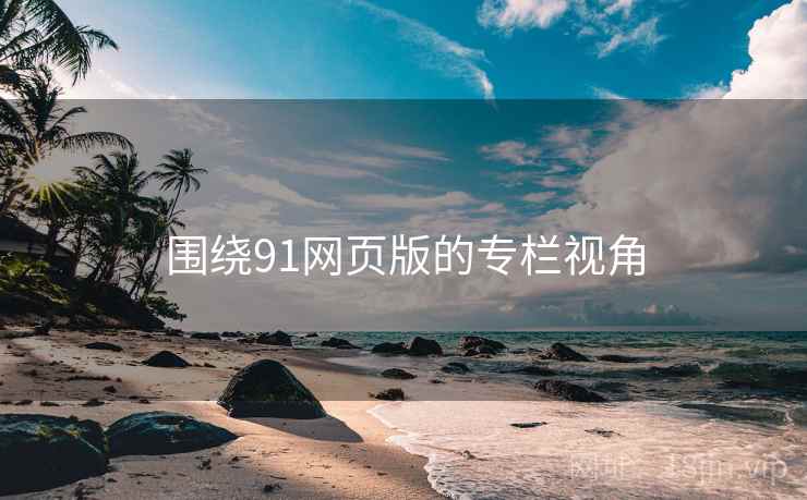 围绕91网页版的专栏视角